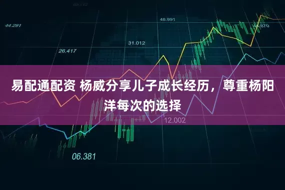 易配通配资 杨威分享儿子成长经历，尊重杨阳洋每次的选择