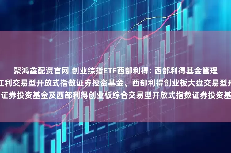 聚鸿鑫配资官网 创业综指ETF西部利得: 西部利得基金管理有限公司关于旗下西部利得深证红利交易型开放式指数证券投资基金、西部利得创业板大盘交易型开放式指数证券投资基金及西部利得创业板综合交易型开放式指数证券投资基金新增申购赎回代理券商的公告20251114