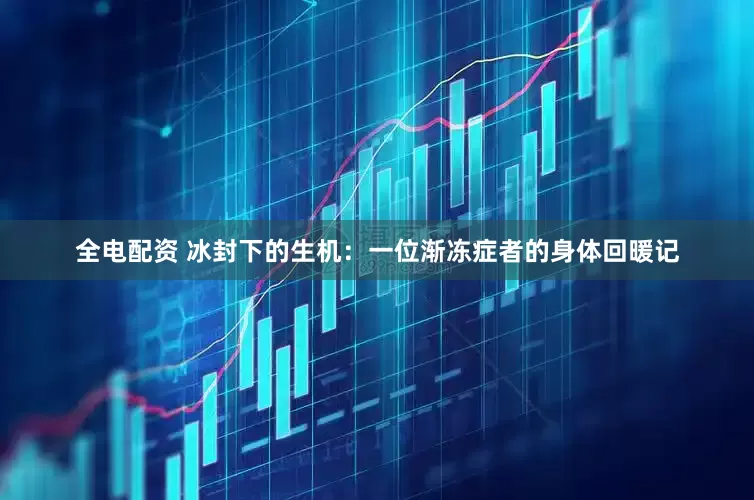 全电配资 冰封下的生机：一位渐冻症者的身体回暖记