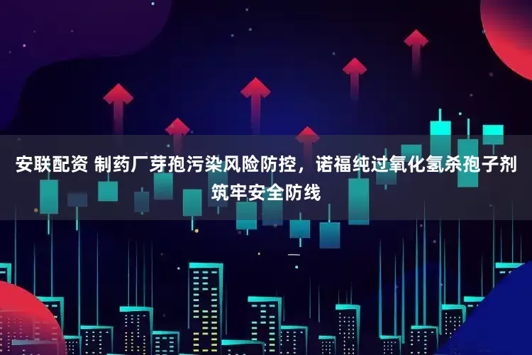 安联配资 制药厂芽孢污染风险防控，诺福纯过氧化氢杀孢子剂筑牢安全防线