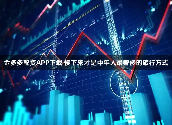 金多多配资APP下载 慢下来才是中年人最奢侈的旅行方式