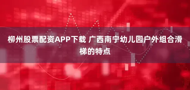 柳州股票配资APP下载 广西南宁幼儿园户外组合滑梯的特点