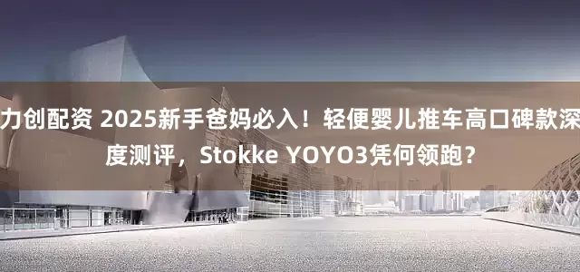 力创配资 2025新手爸妈必入！轻便婴儿推车高口碑款深度测评，Stokke YOYO3凭何领跑？
