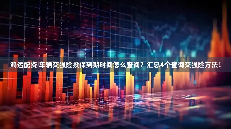 鸿运配资 车辆交强险投保到期时间怎么查询？汇总4个查询交强险方法！
