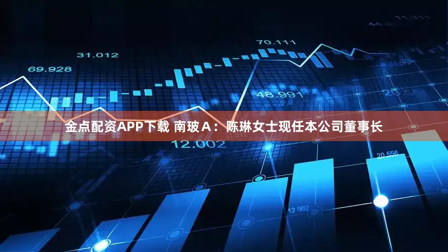 金点配资APP下载 南玻Ａ：陈琳女士现任本公司董事长