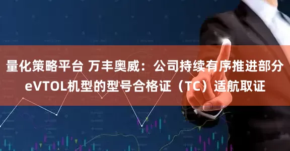 量化策略平台 万丰奥威：公司持续有序推进部分eVTOL机型的型号合格证（TC）适航取证