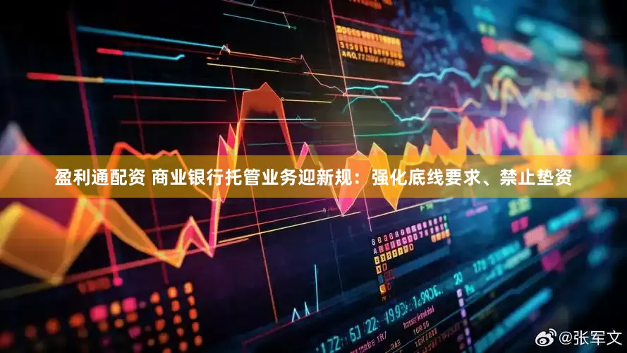 盈利通配资 商业银行托管业务迎新规：强化底线要求、禁止垫资