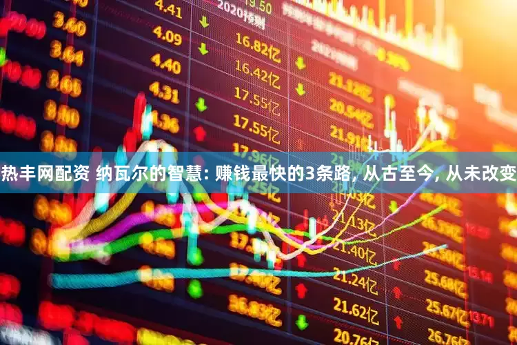 热丰网配资 纳瓦尔的智慧: 赚钱最快的3条路, 从古至今, 从未改变
