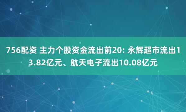 756配资 主力个股资金流出前20: 永辉超市流出13.82亿元、航天电子流出10.08亿元
