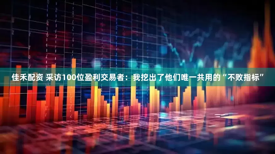 佳禾配资 采访100位盈利交易者：我挖出了他们唯一共用的“不败指标”