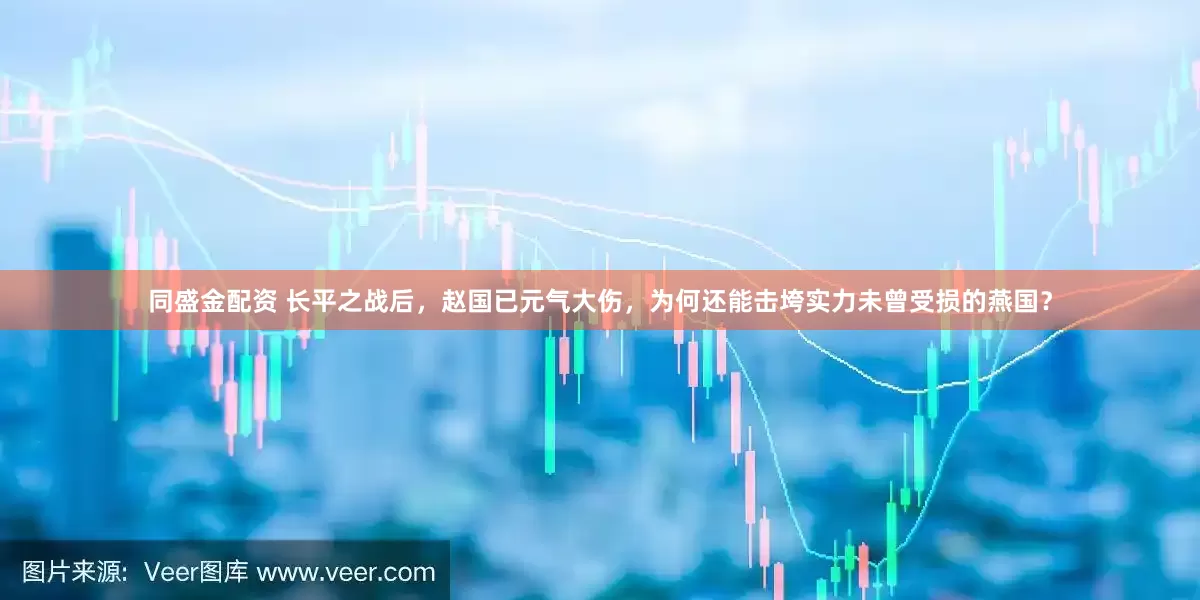 同盛金配资 长平之战后，赵国已元气大伤，为何还能击垮实力未曾受损的燕国？