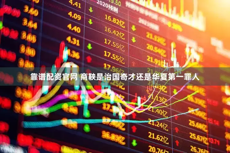 靠谱配资官网 商鞅是治国奇才还是华夏第一罪人