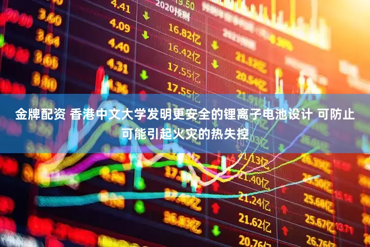 金牌配资 香港中文大学发明更安全的锂离子电池设计 可防止可能引起火灾的热失控