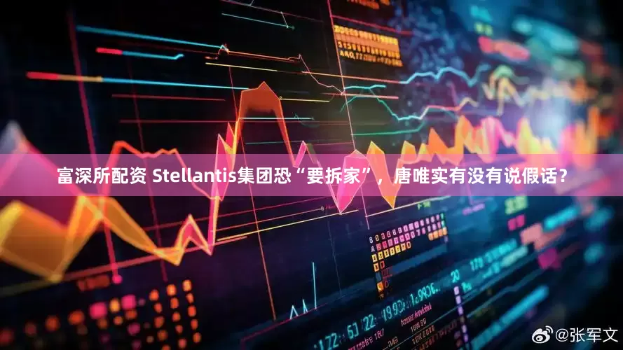 富深所配资 Stellantis集团恐“要拆家”，唐唯实有没有说假话？