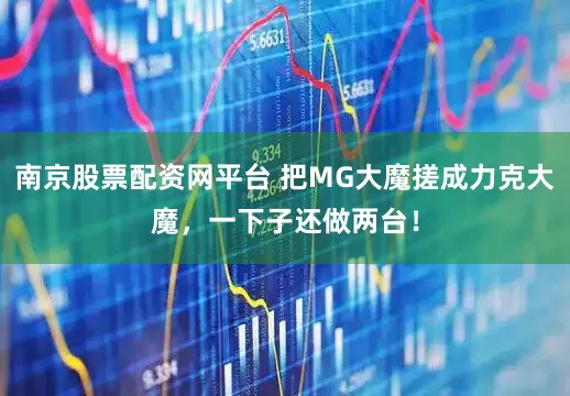 南京股票配资网平台 把MG大魔搓成力克大魔，一下子还做两台！