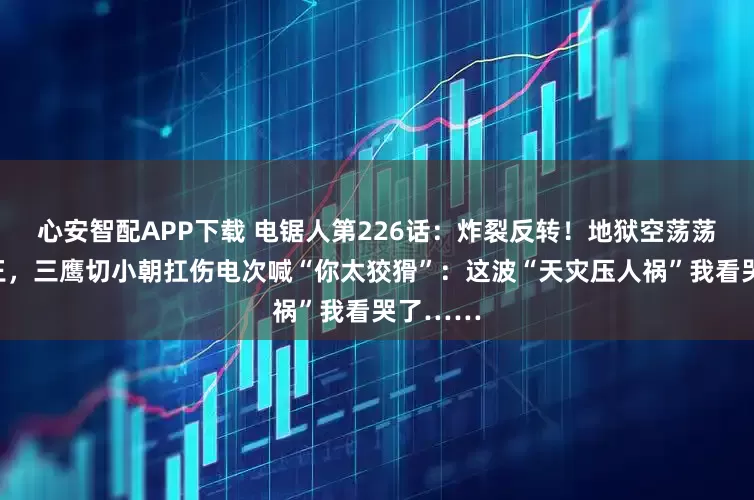 心安智配APP下载 电锯人第226话：炸裂反转！地狱空荡荡蝗灾称王，三鹰切小朝扛伤电次喊“你太狡猾”：这波“天灾压人祸”我看哭了……