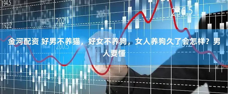 金河配资 好男不养猫，好女不养狗，女人养狗久了会怎样？男人要懂