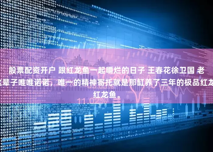 股票配资开户 跟红龙鱼一起嚼烂的日子 王春花徐卫国 老爸这辈子唯唯诺诺，唯一的精神寄托就是那缸养了三年的极品红龙鱼。