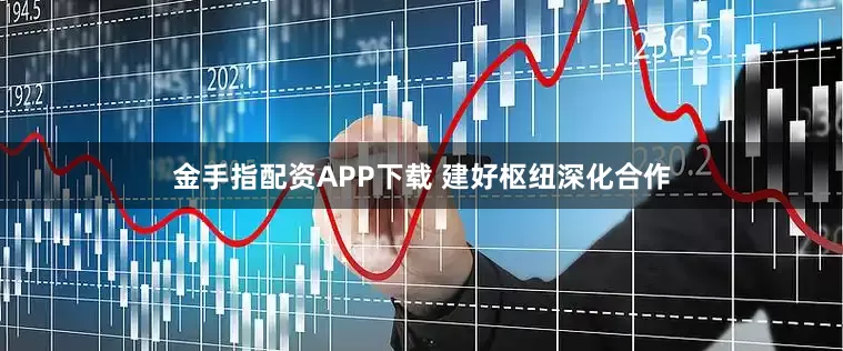 金手指配资APP下载 建好枢纽深化合作