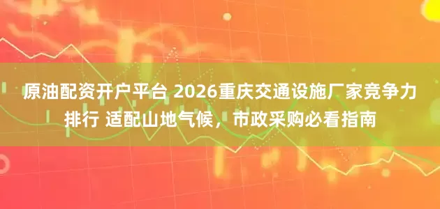 原油配资开户平台 2026重庆交通设施厂家竞争力排行 适配山地气候，市政采购必看指南