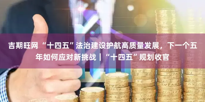 吉期旺网 “十四五”法治建设护航高质量发展，下一个五年如何应对新挑战｜“十四五”规划收官