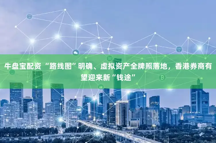 牛盘宝配资 “路线图”明确、虚拟资产全牌照落地，香港券商有望迎来新“钱途”