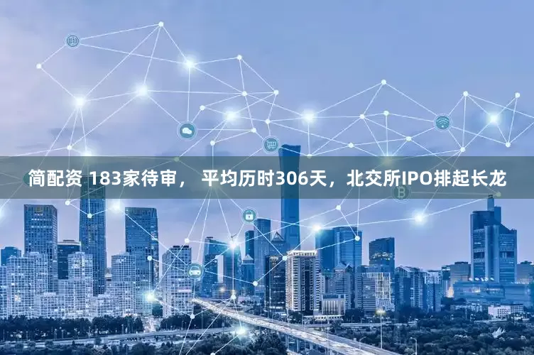 简配资 183家待审， 平均历时306天，北交所IPO排起长龙