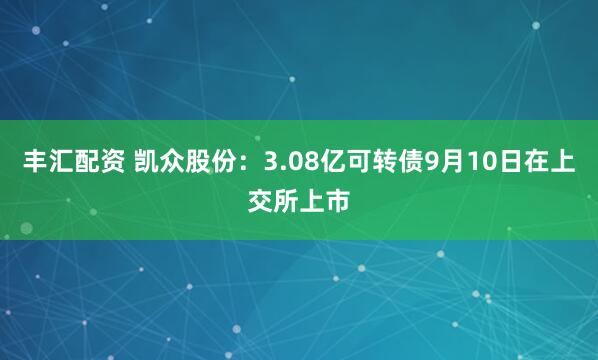 丰汇配资 凯众股份：3.08亿可转债9月10日在上交所上市
