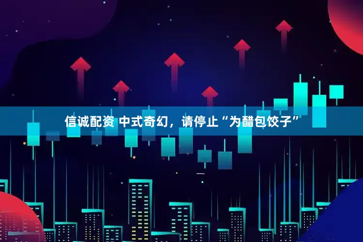 信诚配资 中式奇幻，请停止“为醋包饺子”