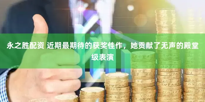 永之胜配资 近期最期待的获奖佳作，她贡献了无声的殿堂级表演
