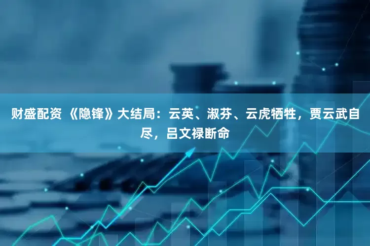 财盛配资 《隐锋》大结局：云英、淑芬、云虎牺牲，贾云武自尽，吕文禄断命