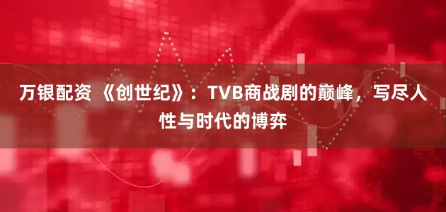 万银配资 《创世纪》：TVB商战剧的巅峰，写尽人性与时代的博弈