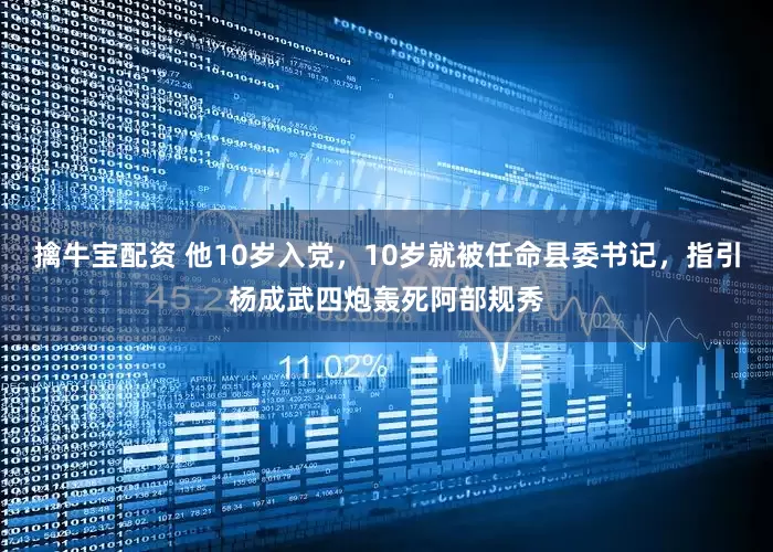 擒牛宝配资 他10岁入党，10岁就被任命县委书记，指引杨成武四炮轰死阿部规秀