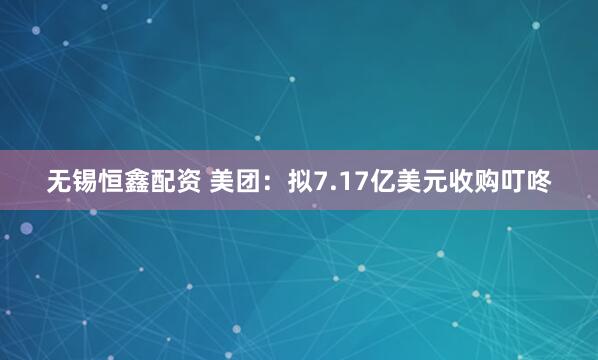 无锡恒鑫配资 美团：拟7.17亿美元收购叮咚